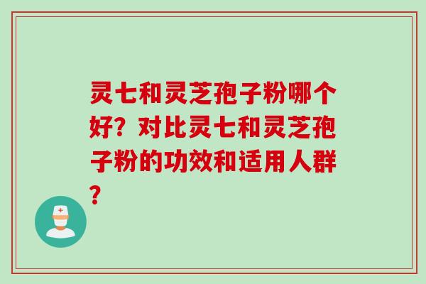 灵七和灵芝孢子粉哪个好？对比灵七和灵芝孢子粉的功效和适用人群？