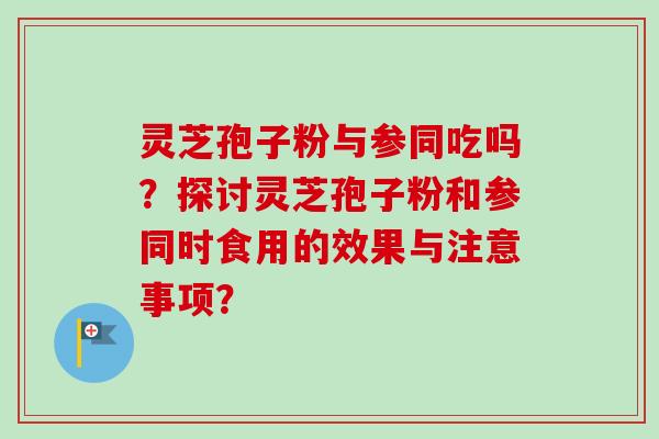 灵芝孢子粉与参同吃吗？探讨灵芝孢子粉和参同时食用的效果与注意事项？