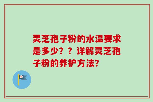 灵芝孢子粉的水温要求是多少？？详解灵芝孢子粉的养护方法？