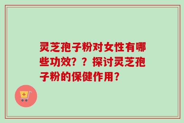 灵芝孢子粉对女性有哪些功效？？探讨灵芝孢子粉的保健作用？