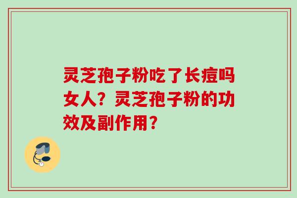 灵芝孢子粉吃了长痘吗女人?灵芝孢子粉的功效及副作用? 灵芝孢子粉吃了长痘吗女人?灵芝孢子粉的功效及副作用?