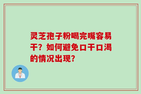 灵芝孢子粉喝完嘴容易干？如何避免口干口渴的情况出现？