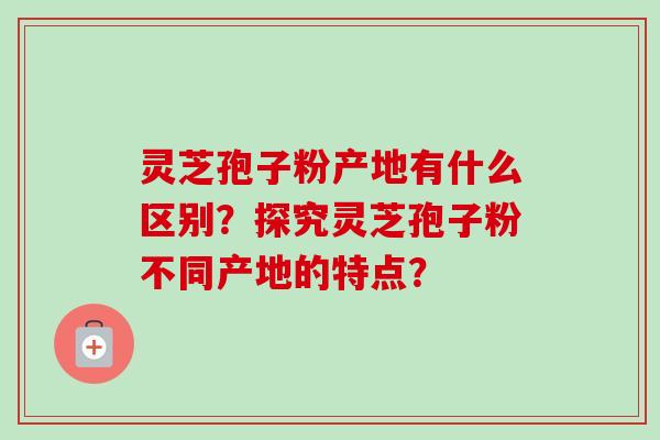 灵芝孢子粉产地有什么区别？探究灵芝孢子粉不同产地的特点？
