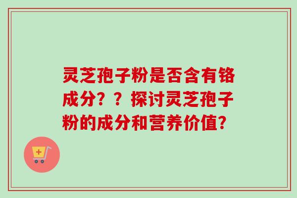 灵芝孢子粉是否含有铬成分？？探讨灵芝孢子粉的成分和营养价值？