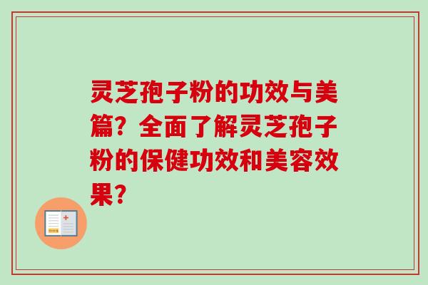 灵芝孢子粉的功效与美篇?全面了解灵芝孢子粉的保健功效和美容效果? 灵芝孢子粉的功效与美篇?全面了解灵芝孢子粉的保健功效和美容效果?