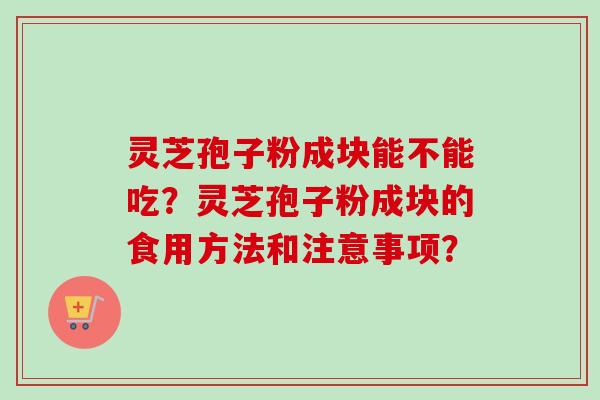 灵芝孢子粉成块能不能吃？灵芝孢子粉成块的食用方法和注意事项？