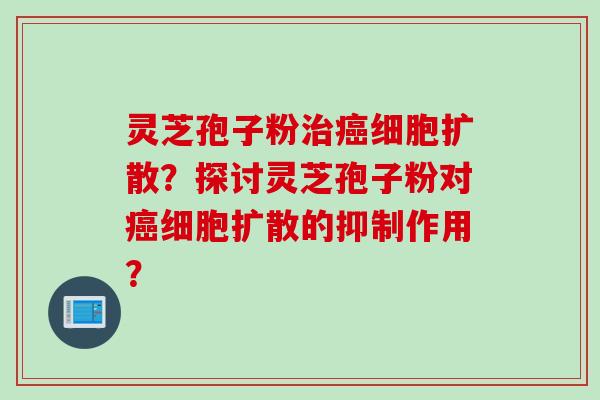 灵芝孢子粉治癌细胞扩散？探讨灵芝孢子粉对癌细胞扩散的抑制作用？