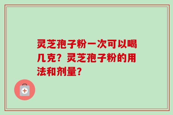 灵芝孢子粉一次可以喝几克？灵芝孢子粉的用法和剂量？