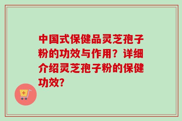 中国式保健品灵芝孢子粉的功效与作用？详细介绍灵芝孢子粉的保健功效？