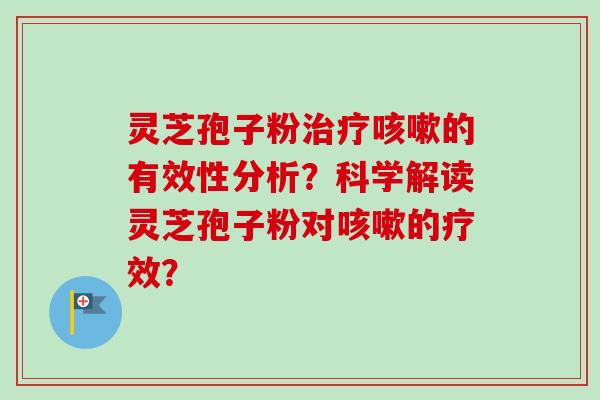 灵芝孢子粉治疗咳嗽的有效性分析？科学解读灵芝孢子粉对咳嗽的疗效？