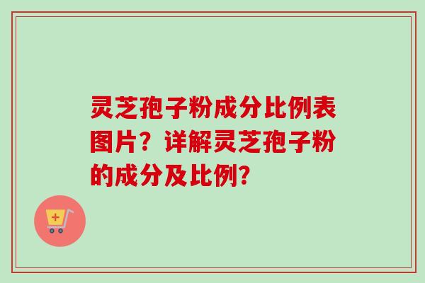 灵芝孢子粉成分比例表图片？详解灵芝孢子粉的成分及比例？
