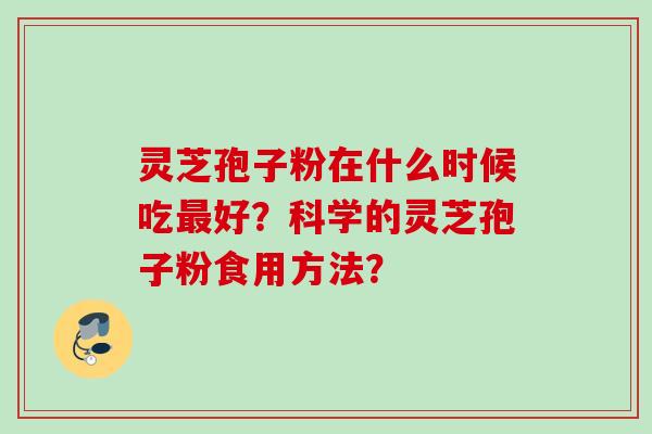 灵芝孢子粉在什么时候吃最好？科学的灵芝孢子粉食用方法？