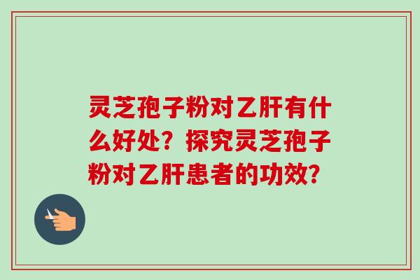 灵芝孢子粉对乙肝有什么好处？探究灵芝孢子粉对乙肝患者的功效？