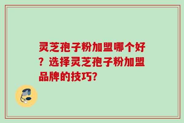 灵芝孢子粉加盟哪个好？选择灵芝孢子粉加盟品牌的技巧？