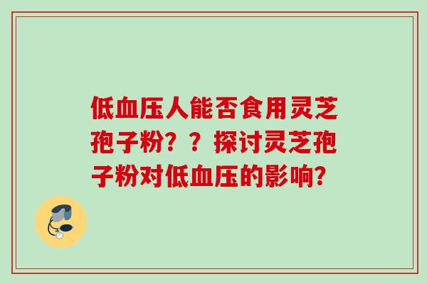 低血压人能否食用灵芝孢子粉？？探讨灵芝孢子粉对低血压的影响？