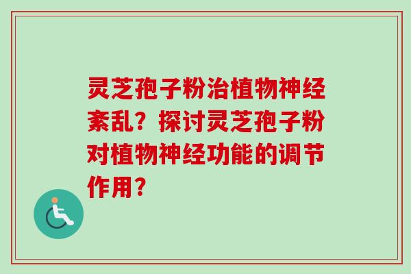灵芝孢子粉治植物神经紊乱？探讨灵芝孢子粉对植物神经功能的调节作用？
