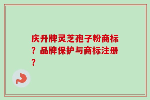 庆升牌灵芝孢子粉商标？品牌保护与商标注册？