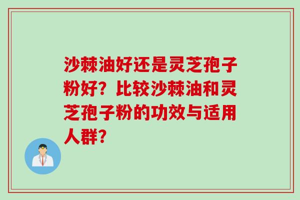 沙棘油好还是灵芝孢子粉好？比较沙棘油和灵芝孢子粉的功效与适用人群？