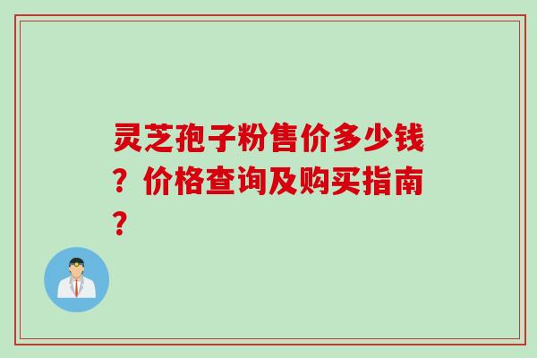 灵芝孢子粉售价多少钱?价格查询及购买指南? 灵芝孢子粉售价多少钱?价格查询及购买指南?