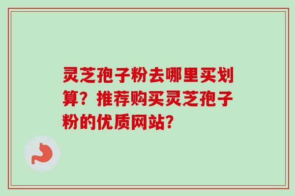 灵芝孢子粉去哪里买划算？推荐购买灵芝孢子粉的优质网站？