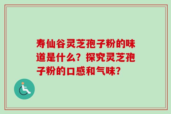 寿仙谷灵芝孢子粉的味道是什么？探究灵芝孢子粉的口感和气味？
