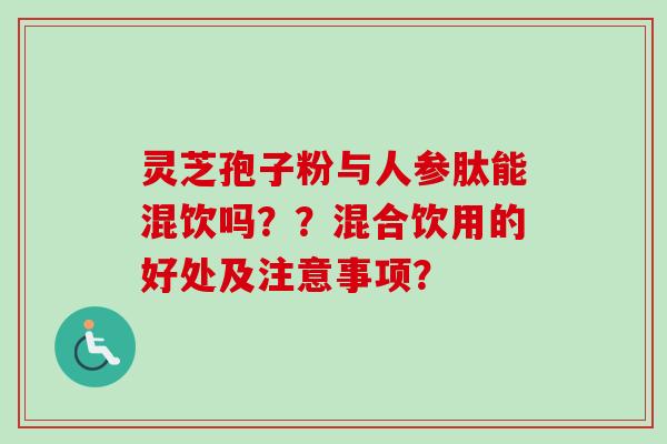 灵芝孢子粉与人参肽能混饮吗？？混合饮用的好处及注意事项？