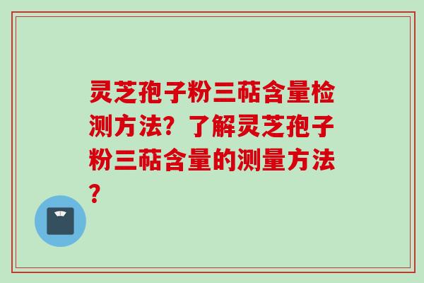 灵芝孢子粉三萜含量检测方法？了解灵芝孢子粉三萜含量的测量方法？