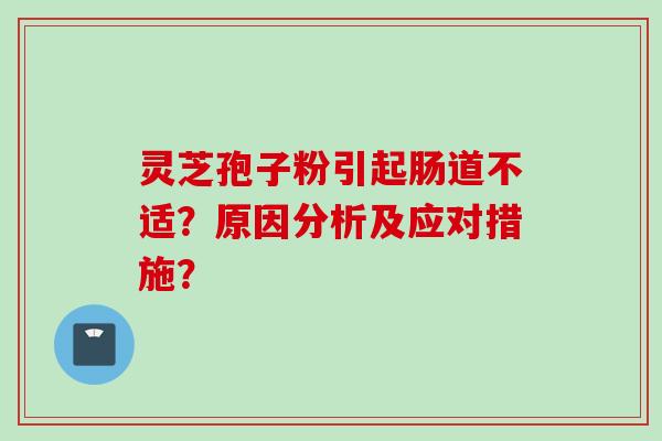 灵芝孢子粉引起肠道不适？原因分析及应对措施？