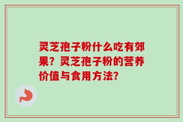 灵芝孢子粉什么吃有郊果？灵芝孢子粉的营养价值与食用方法？