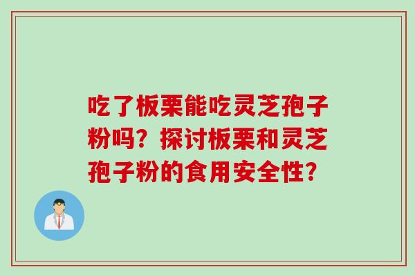 吃了板栗能吃灵芝孢子粉吗？探讨板栗和灵芝孢子粉的食用安全性？