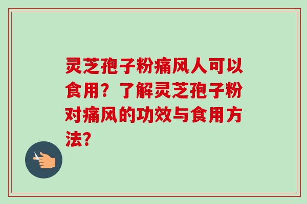 灵芝孢子粉痛风人可以食用？了解灵芝孢子粉对痛风的功效与食用方法？