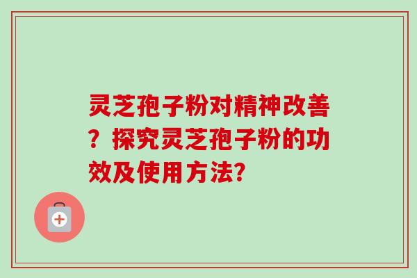 灵芝孢子粉对精神改善？探究灵芝孢子粉的功效及使用方法？