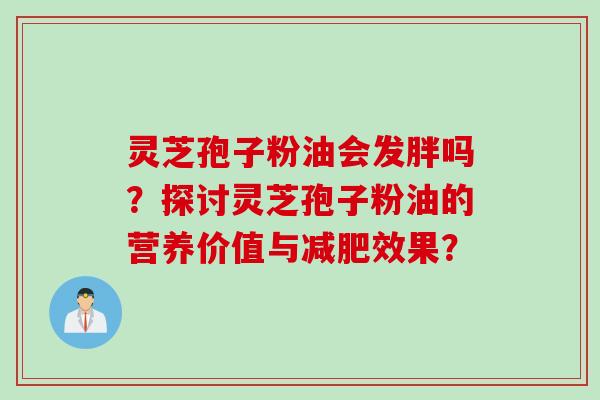 灵芝孢子粉油会发胖吗？探讨灵芝孢子粉油的营养价值与减肥效果？