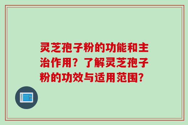 灵芝孢子粉的功能和主治作用？了解灵芝孢子粉的功效与适用范围？