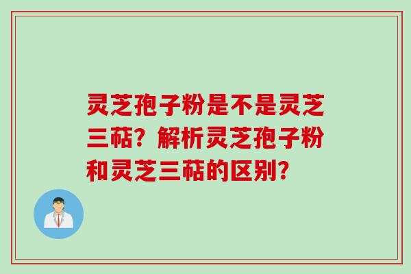 灵芝孢子粉是不是灵芝三萜？解析灵芝孢子粉和灵芝三萜的区别？