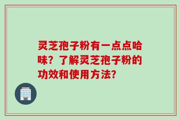 灵芝孢子粉有一点点哈味？了解灵芝孢子粉的功效和使用方法？