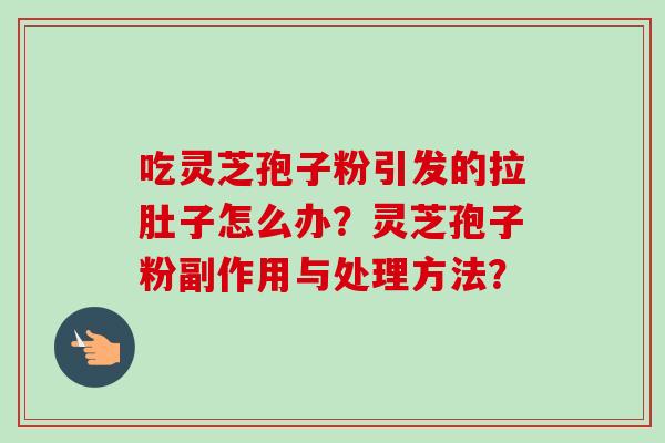 吃灵芝孢子粉引发的拉肚子怎么办？灵芝孢子粉副作用与处理方法？