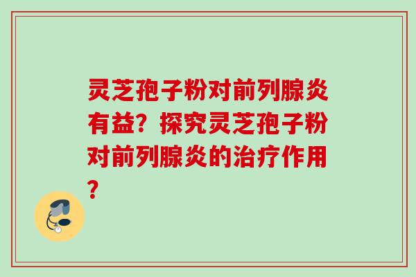 灵芝孢子粉对前列腺炎有益?探究灵芝孢子粉对前列腺炎的作用? 灵芝孢子粉对前列腺炎有益?探究灵芝孢子粉对前列腺炎的作用?