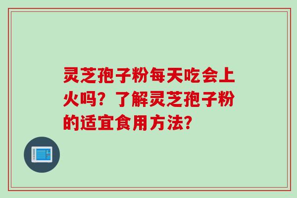 灵芝孢子粉每天吃会上火吗？了解灵芝孢子粉的适宜食用方法？