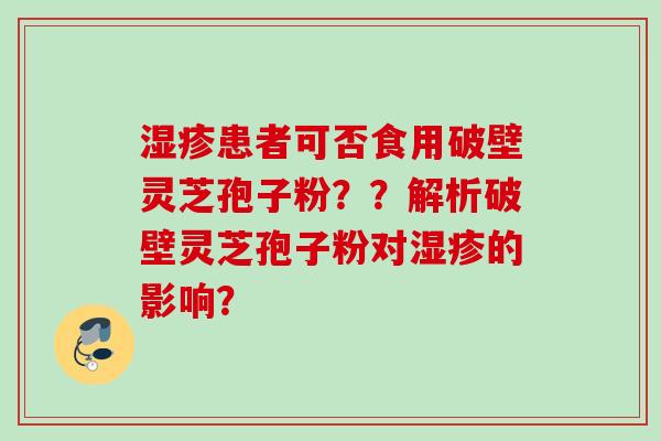 湿疹患者可否食用破壁灵芝孢子粉？？解析破壁灵芝孢子粉对湿疹的影响？