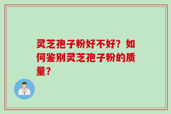 灵芝孢子粉好不好？如何鉴别灵芝孢子粉的质量？