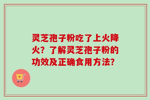 灵芝孢子粉吃了上火降火?了解灵芝孢子粉的功效及正确食用方法? 灵芝孢子粉吃了上火降火?了解灵芝孢子粉的功效及正确食用方法?