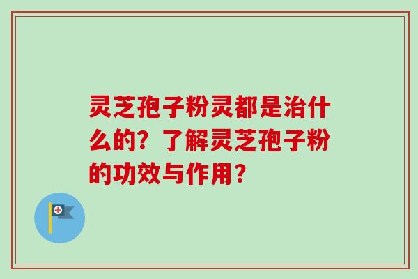 灵芝孢子粉灵都是治什么的？了解灵芝孢子粉的功效与作用？