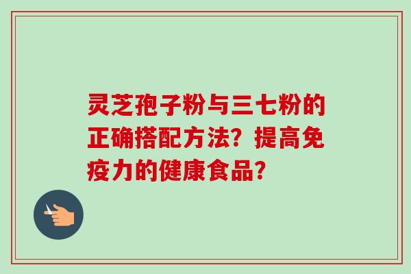 灵芝孢子粉与三七粉的正确搭配方法？提高免疫力的健康食品？