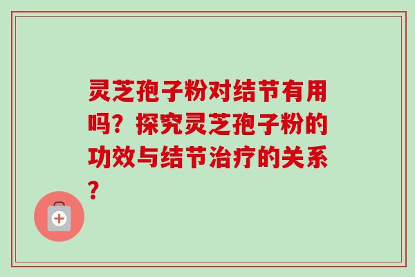 灵芝孢子粉对结节有用吗?探究灵芝孢子粉的功效与结节的关系? 灵芝孢子粉对结节有用吗?探究灵芝孢子粉的功效与结节的关系?