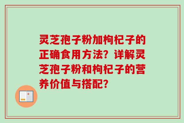 灵芝孢子粉加枸杞子的正确食用方法？详解灵芝孢子粉和枸杞子的营养价值与搭配？