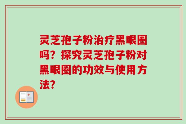 灵芝孢子粉治疗黑眼圈吗？探究灵芝孢子粉对黑眼圈的功效与使用方法？