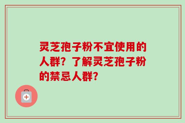 灵芝孢子粉不宜使用的人群？了解灵芝孢子粉的禁忌人群？