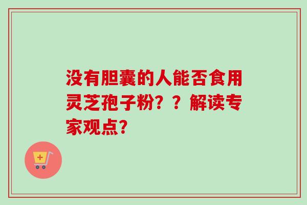 没有胆囊的人能否食用灵芝孢子粉？？解读专家观点？