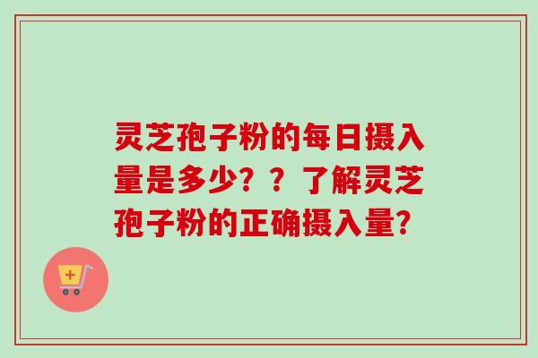 灵芝孢子粉的每日摄入量是多少？？了解灵芝孢子粉的正确摄入量？